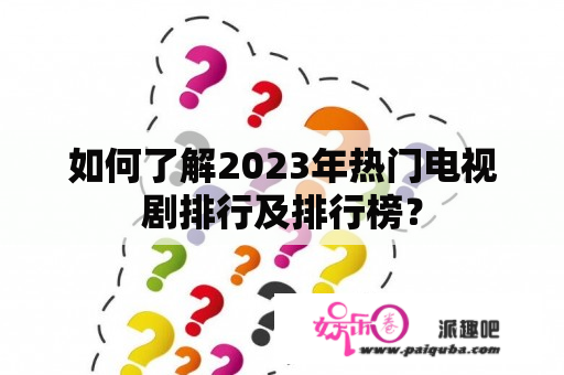 如何了解2023年热门电视剧排行及排行榜？