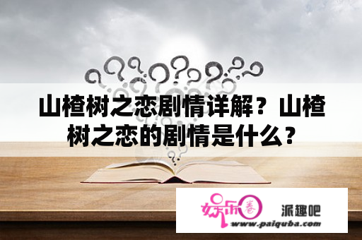 山楂树之恋剧情详解？山楂树之恋的剧情是什么？