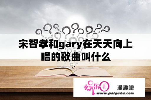 宋智孝和gary在天天向上唱的歌曲叫什么