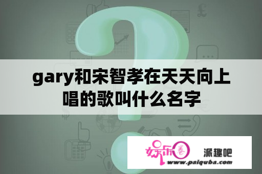 gary和宋智孝在天天向上唱的歌叫什么名字