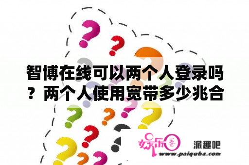 智博在线可以两个人登录吗？两个人使用宽带多少兆合适？