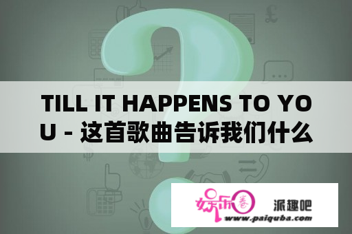 TILL IT HAPPENS TO YOU - 这首歌曲告诉我们什么？