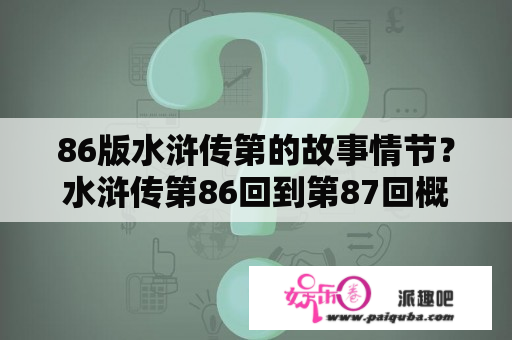 86版水浒传第的故事情节？水浒传第86回到第87回概括？