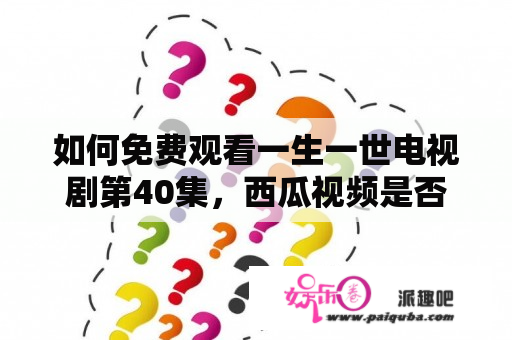 如何免费观看一生一世电视剧第40集，西瓜视频是否可观看？