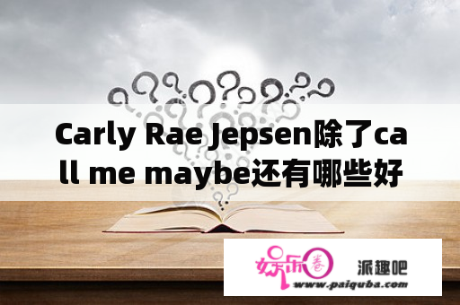 Carly Rae Jepsen除了call me maybe还有哪些好听的歌.