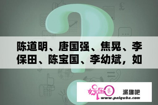 陈道明、唐国强、焦晃、李保田、陈宝国、李幼斌，如何排行演技？