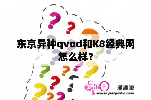 东京异种qvod和K8经典网怎么样？