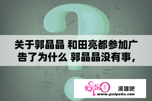 关于郭晶晶 和田亮都参加广告了为什么 郭晶晶没有事，田亮就不行了啊