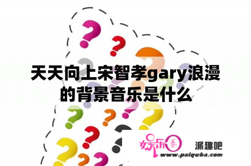 天天向上宋智孝gary浪漫的背景音乐是什么