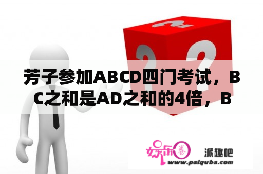 芳子参加ABCD四门考试，BC之和是AD之和的4倍，BD之和是AC之和的3倍，BA之和是CD之和的2倍，芳子总分多少?