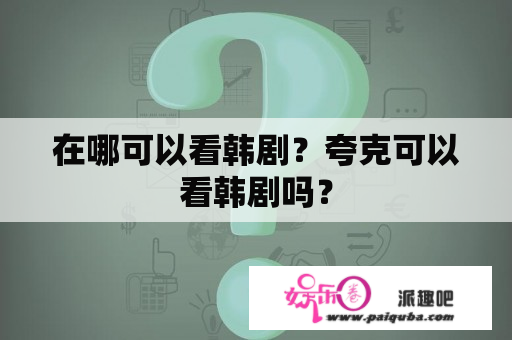 在哪可以看韩剧？夸克可以看韩剧吗？