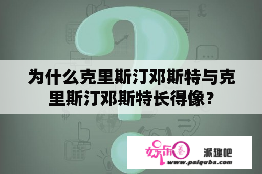 为什么克里斯汀邓斯特与克里斯汀邓斯特长得像？