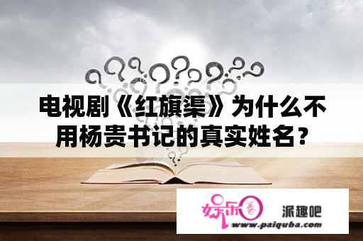 电视剧《红旗渠》为什么不用杨贵书记的真实姓名？