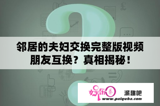 邻居的夫妇交换完整版视频朋友互换？真相揭秘！