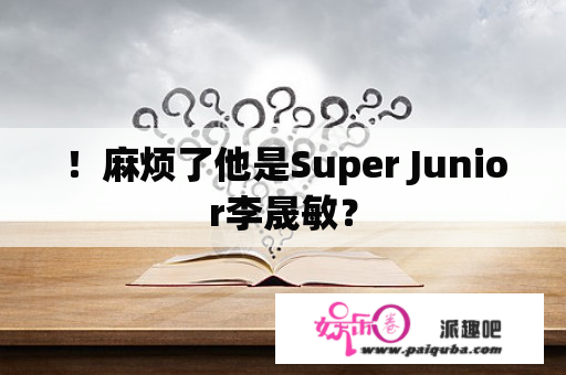 ！麻烦了他是Super Junior李晟敏？