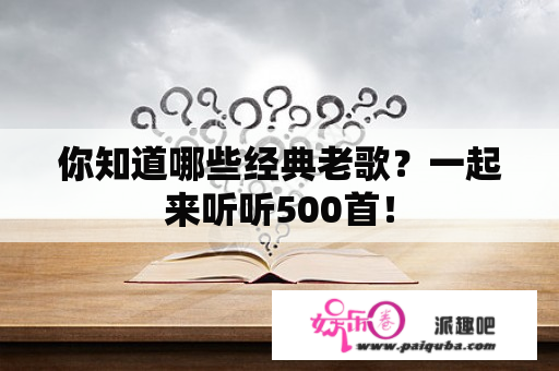 你知道哪些经典老歌？一起来听听500首！