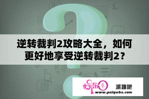 逆转裁判2攻略大全，如何更好地享受逆转裁判2？