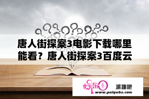 唐人街探案3电影下载哪里能看？唐人街探案3百度云网盘资源