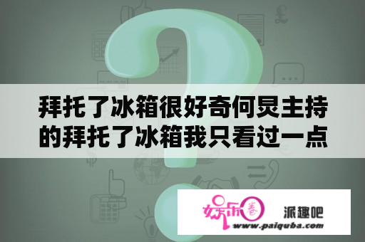 拜托了冰箱很好奇何炅主持的拜托了冰箱我只看过一点但是很好奇怎么把明星们家里的冰箱弄节目上的毕竟他们的嘉宾都是来自四面八方的不会是真搬过去的吧？