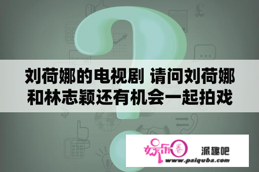 刘荷娜的电视剧 请问刘荷娜和林志颖还有机会一起拍戏吗？ 我好喜欢他们一起拍戏