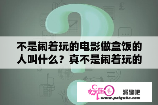 不是闹着玩的电影做盒饭的人叫什么？真不是闹着玩的一共几部？