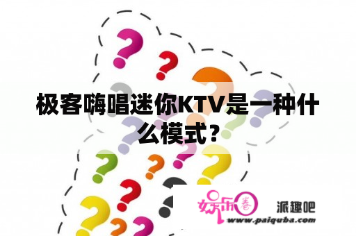 极客嗨唱迷你KTV是一种什么模式？