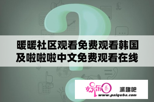 暖暖社区观看免费观看韩国及啦啦啦中文免费观看在线，这是真的吗？