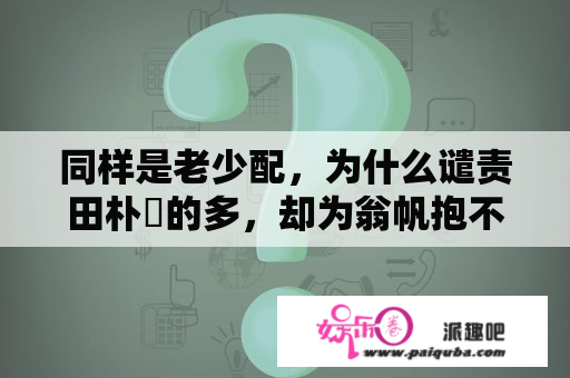 同样是老少配，为什么谴责田朴珺的多，却为翁帆抱不平？