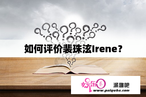 如何评价裴珠泫Irene？