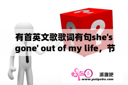 有首英文歌歌词有句she's gone' out of my life，节奏很欢快的，不是歌浴森所唱的那悲伤的一版，坐等求解？