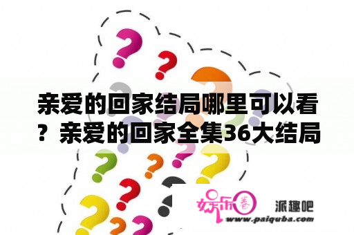 亲爱的回家结局哪里可以看？亲爱的回家全集36大结局？