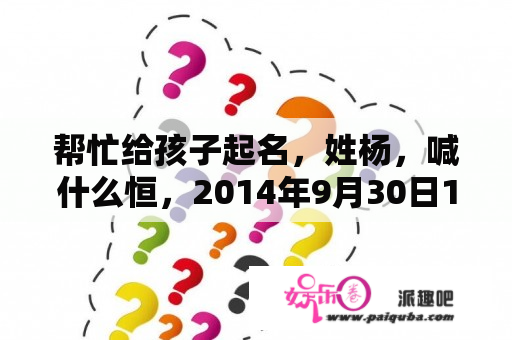 帮忙给孩子起名，姓杨，喊
什么恒，2014年9月30日17时20分出生，男孩