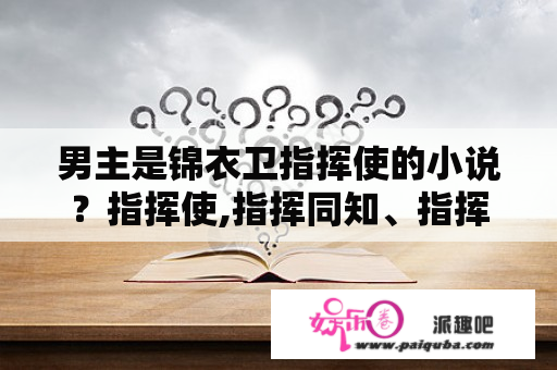 男主是锦衣卫指挥使的小说？指挥使,指挥同知、指挥佥事、南北镇抚司镇抚、千户哪个官职大？