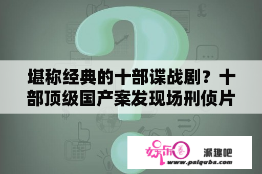 堪称经典的十部谍战剧？十部顶级国产案发现场刑侦片？