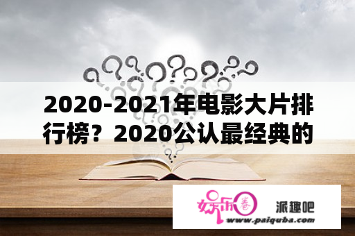 2020-2021年电影大片排行榜？2020公认最经典的十部电影？