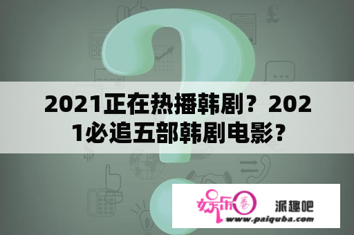 2021正在热播韩剧？2021必追五部韩剧电影？