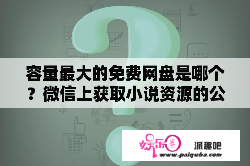 容量最大的免费网盘是哪个？微信上获取小说资源的公众号有哪些？