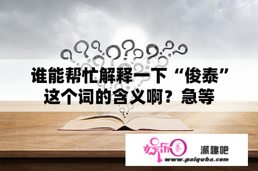 谁能帮忙解释一下“俊泰”这个词的含义啊？急等