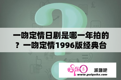 一吻定情日剧是哪一年拍的？一吻定情1996版经典台词？