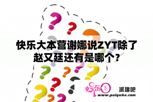 快乐大本营谢娜说ZYT除了赵又廷还有是哪个？