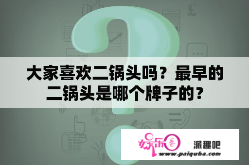 大家喜欢二锅头吗？最早的二锅头是哪个牌子的？