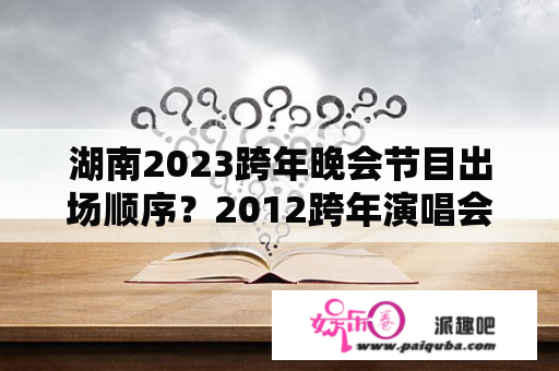 湖南2023跨年晚会节目出场顺序？2012跨年演唱会湖南卫视完整版，刘德华出场了吗？