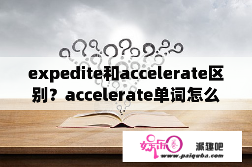 expedite和accelerate区别？accelerate单词怎么记忆？