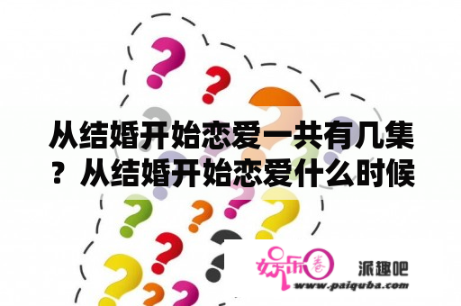 从结婚开始恋爱一共有几集？从结婚开始恋爱什么时候更新完？