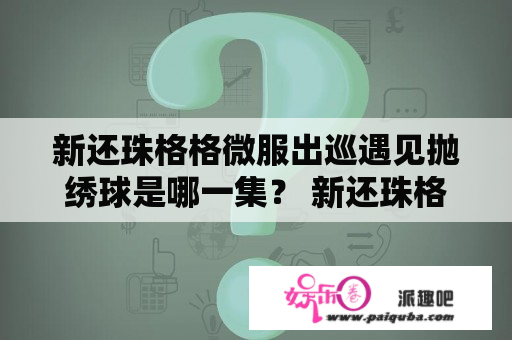 新还珠格格微服出巡遇见抛绣球是哪一集？ 新还珠格格 免费观看