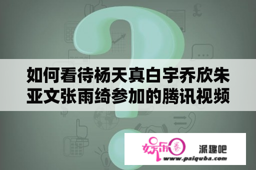 如何看待杨天真白宇乔欣朱亚文张雨绮参加的腾讯视频《我和我的经纪人》？