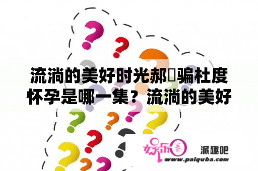 流淌的美好时光郝湉骗杜度怀孕是哪一集？流淌的美好时光朵拉姐是谁演的？