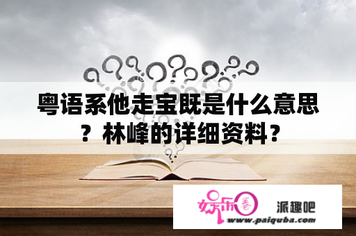 粤语系他走宝既是什么意思？林峰的详细资料？