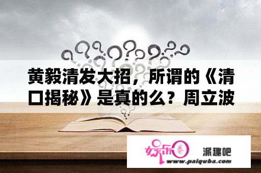 黄毅清发大招，所谓的《清口揭秘》是真的么？周立波为什么不回应了？