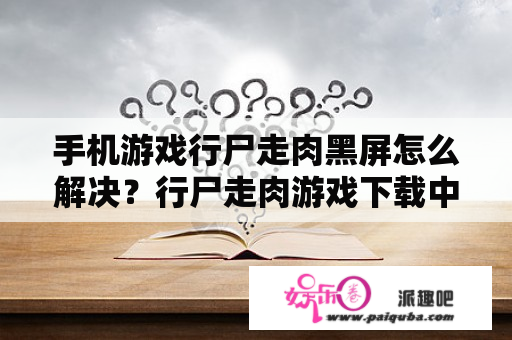 手机游戏行尸走肉黑屏怎么解决？行尸走肉游戏下载中文版